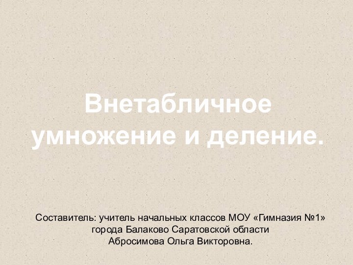 Внетабличное умножение и деление.Составитель: учитель начальных классов МОУ «Гимназия №1»города Балаково