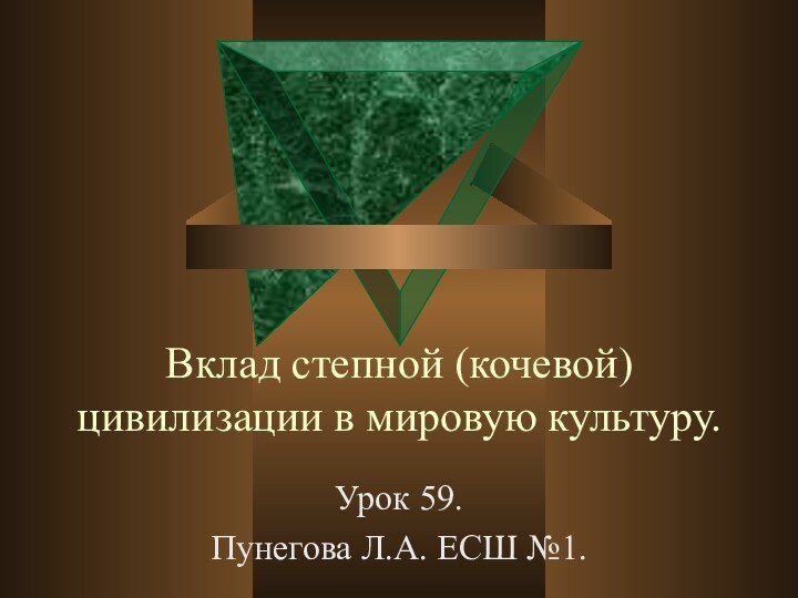 Вклад степной (кочевой) цивилизации в мировую культуру.Урок 59.Пунегова Л.А. ЕСШ №1.