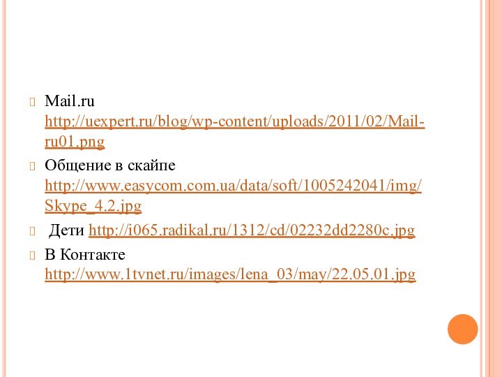 Mail.ru http://uexpert.ru/blog/wp-content/uploads/2011/02/Mail-ru01.pngОбщение в скайпе http://www.easycom.com.ua/data/soft/1005242041/img/Skype_4.2.jpg Дети http://i065.radikal.ru/1312/cd/02232dd2280c.jpgВ Контакте http://www.1tvnet.ru/images/lena_03/may/22.05.01.jpg