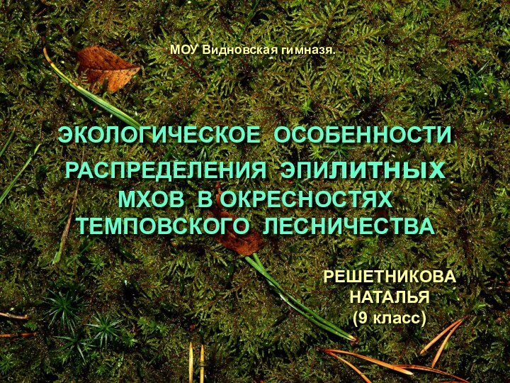 ЭКОЛОГИЧЕСКОЕ ОСОБЕННОСТИ РАСПРЕДЕЛЕНИЯ ЭПИлитных МХОВ В ОКРЕСНОСТЯХ ТЕМПОВСКОГО ЛЕСНИЧЕСТВА МОУ Видновская гимназя.РЕШЕТНИКОВА НАТАЛЬЯ(9 класс)