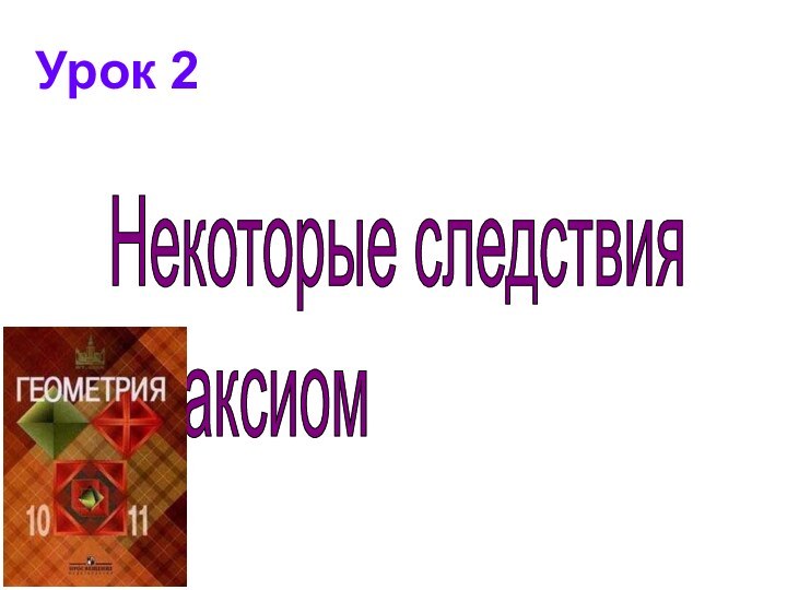 Урок 2Некоторые следствия  из аксиом