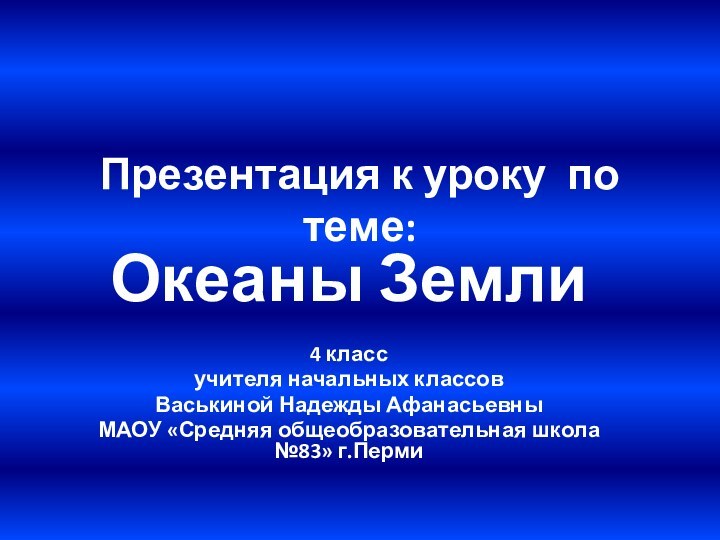 Презентация к уроку по теме: Океаны Земли 4 классучителя начальных классовВаськиной Надежды