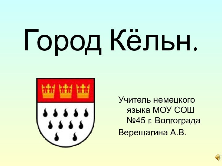 Город Кёльн.Учитель немецкого языка МОУ СОШ №45 г. ВолгоградаВерещагина А.В.