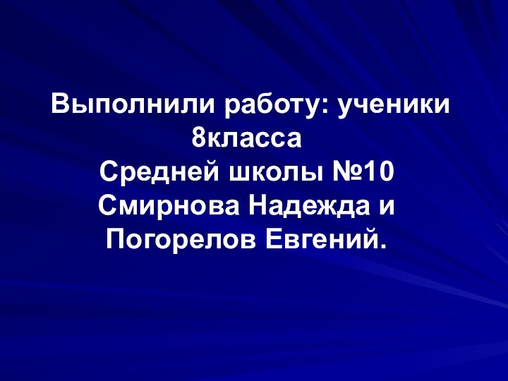 Выполнили работу: ученики 8класса Средней школы №10 Смирнова Надежда и Погорелов Евгений.