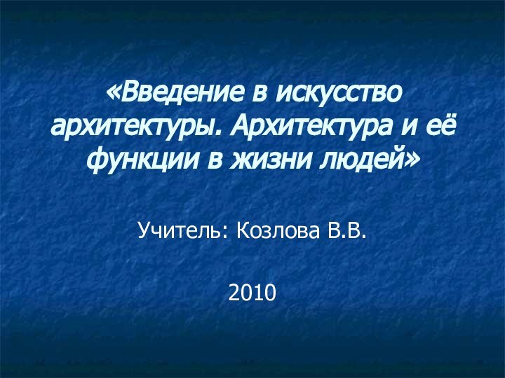 «Введение в искусство архитектуры. Архитектура и её функции в жизни людей» Учитель: Козлова В.В.2010