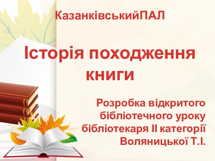 КазанківськийПАЛІсторія походження книгиРозробка відкритого бібліотечного урокубібліотекаря ІІ категорії Воляницької Т.І.