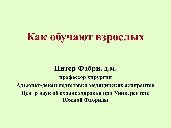 Как обучают взрослых Питер Фабри, д.м.профессор хирургииАдъюнкт-декан подготовки медицинских аспирантов Центр наук