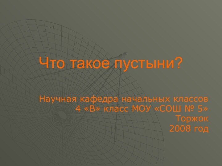 Что такое пустыни?Научная кафедра начальных классов4 «В» класс МОУ «СОШ № 5»Торжок2008 год