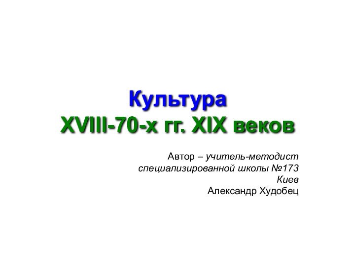 Культура XVIII-70-х гг. XIX вековАвтор – учитель-методистспециализированной школы №173Киев Александр Худобец