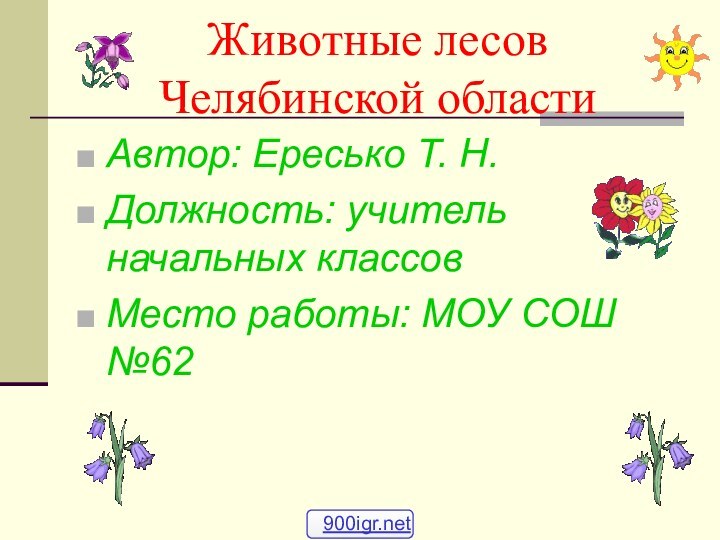 Животные лесов Челябинской областиАвтор: Ересько Т. Н.Должность: учитель начальных классовМесто работы: МОУ СОШ №62