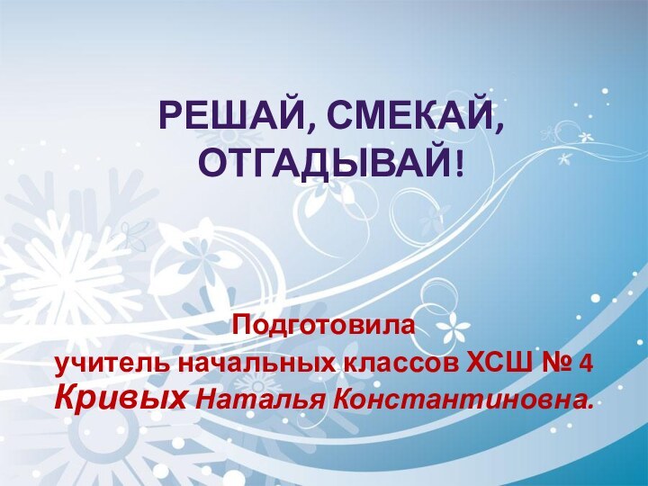 Решай, смекай, отгадывай!Подготовила учитель начальных классов ХСШ № 4 Кривых Наталья Константиновна.