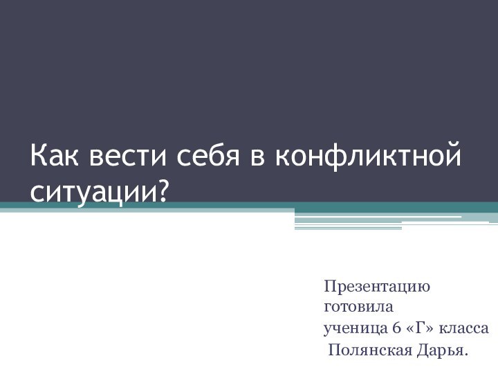 Как вести себя в конфликтной ситуации?Презентацию готовила ученица 6 «Г» класса Полянская Дарья.