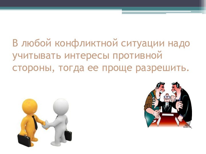 В любой конфликтной ситуации надо учитывать интересы противной стороны, тогда ее проще разрешить.