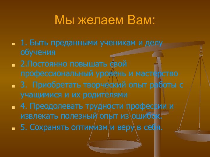 Мы желаем Вам:1. Быть преданными ученикам и делу обучения2.Постоянно повышать свой профессиональный