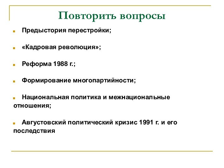 Повторить вопросыПредыстория перестройки; «Кадровая революция»; Реформа 1988 г.;Формирование многопартийности;Национальная политика и межнациональные