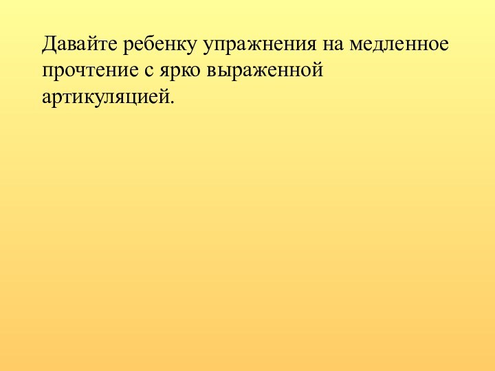 Давайте ребенку упражнения на медленное прочтение с ярко выраженной артикуляцией.