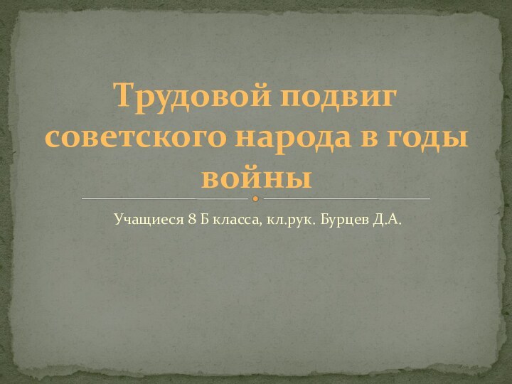 Учащиеся 8 Б класса, кл.рук. Бурцев Д.А.Трудовой подвиг советского народа в годы войны