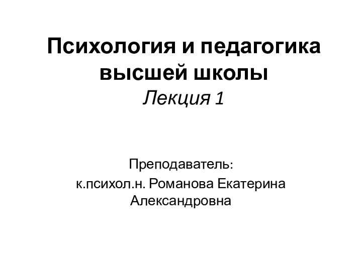 Психология и педагогика высшей школы Лекция 1Преподаватель:к.психол.н. Романова Екатерина Александровна