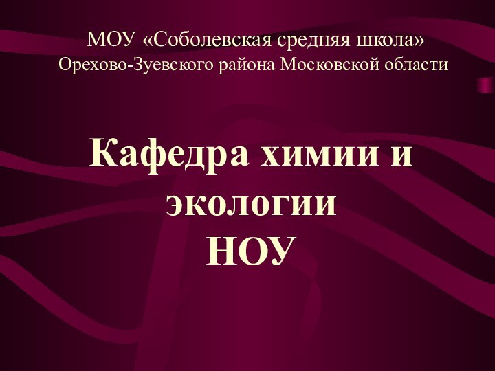 МОУ «Соболевская средняя школа»Орехово-Зуевского района Московской области Кафедра химии и экологии НОУ