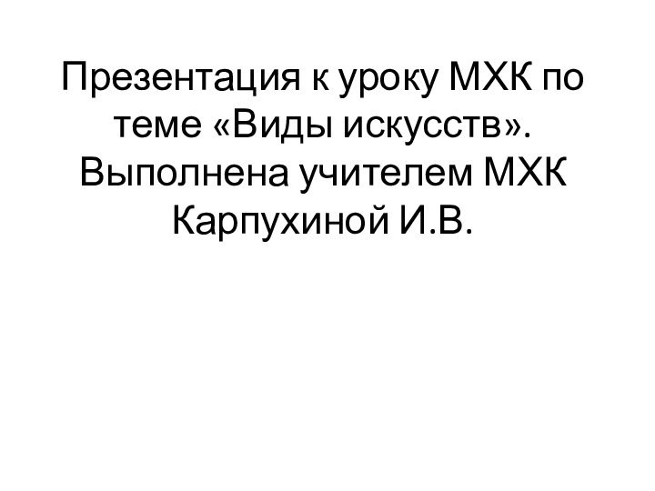 Презентация к уроку МХК по теме «Виды искусств». Выполнена учителем МХК Карпухиной И.В.