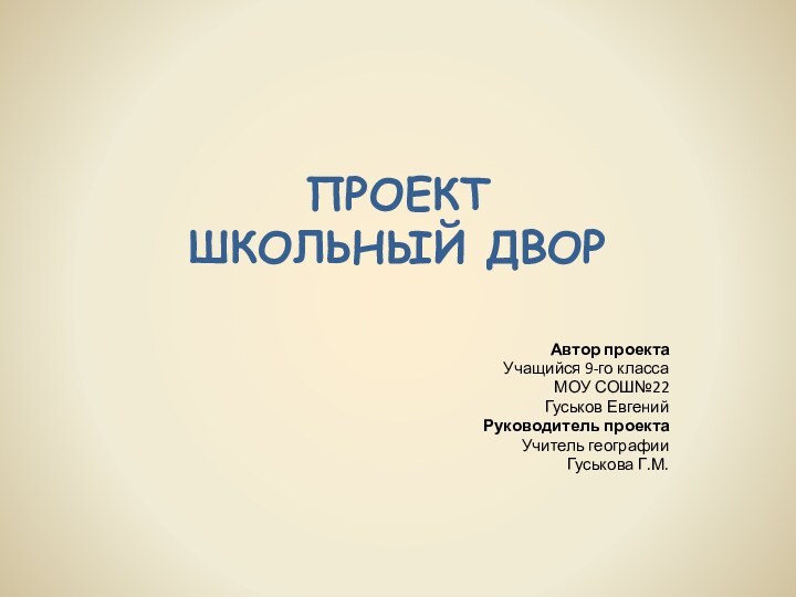 ПРОЕКТ ШКОЛЬНЫЙ ДВОР Автор проектаУчащийся 9-го класса МОУ СОШ№22Гуськов ЕвгенийРуководитель проектаУчитель географииГуськова Г.М.