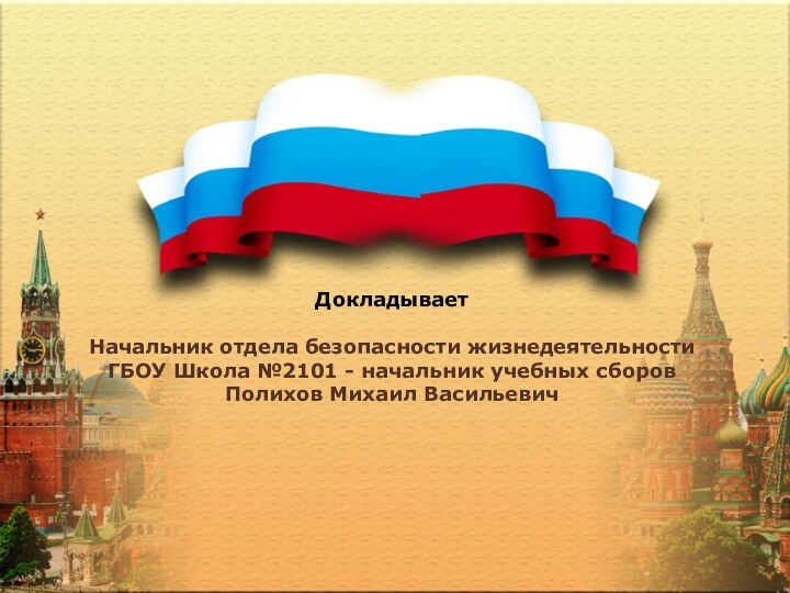 ДокладываетНачальник отдела безопасности жизнедеятельности ГБОУ Школа №2101 - начальник учебных сборовПолихов Михаил Васильевич