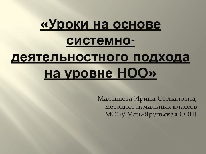 «Уроки на основе системно-деятельностного подхода на уровне НОО»  Малышева Ирина Степановна,