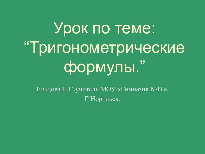 Урок по теме: “Тригонометрические формулы.”Ельцова Н.Г.,учитель МОУ «Гимназия №11»,Г Норильск.