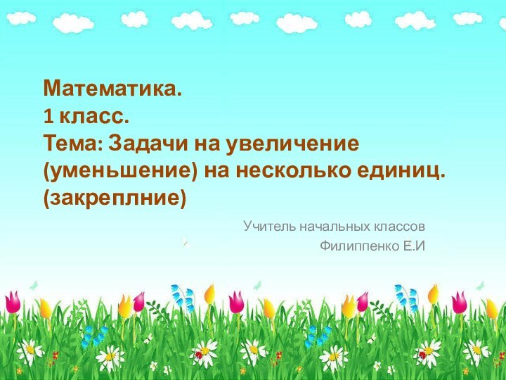 Математика. 1 класс. Тема: Задачи на увеличение(уменьшение) на несколько единиц. (закреплние) Учитель начальных классовФилиппенко Е.И