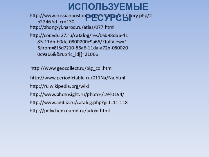 http://www.russianboston.com/common/arc/story.php/252246?id_cr=130http://zhong-yi.narod.ru/atlas/077.htmlhttp://cor.edu.27.ru/catalog/res/0ab98db6-4185-11db-b0de-0800200c9a66/?fullView=1&from=8f5d7210-86a6-11da-a72b-0800200c9a66&&rubric_id[]=21066http://www.geocollect.ru/big_col.htmlhttp://www.periodictable.ru/011Na/Na.htmlhttp://ru.wikipedia.org/wikihttp://www.photosight.ru/photos/1940194/http://www.ambiz.ru/catalog.php?gid=11-118http://polychem.narod.ru/udobr.htmlИСПОЛЬЗУЕМЫЕ РЕСУРСЫ