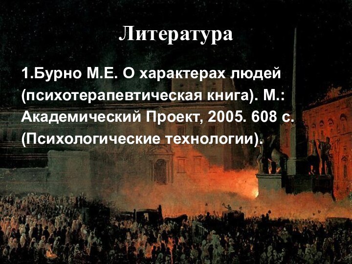 Литература1.Бурно М.Е. О характерах людей(психотерапевтическая книга). М.:Академический Проект, 2005. 608 с.(Психологические технологии).