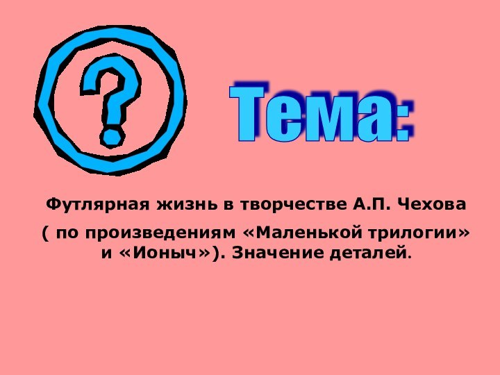 Футлярная жизнь в творчестве А.П. Чехова( по произведениям «Маленькой трилогии» и «Ионыч»). Значение деталей.Тема: