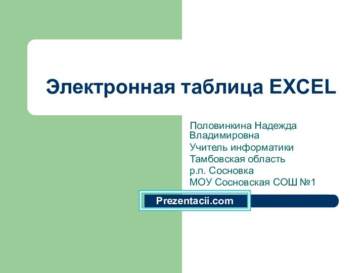 Электронная таблица EXCELПоловинкина Надежда ВладимировнаУчитель информатикиТамбовская областьр.п. СосновкаМОУ Сосновская СОШ №1 Prezentacii.com