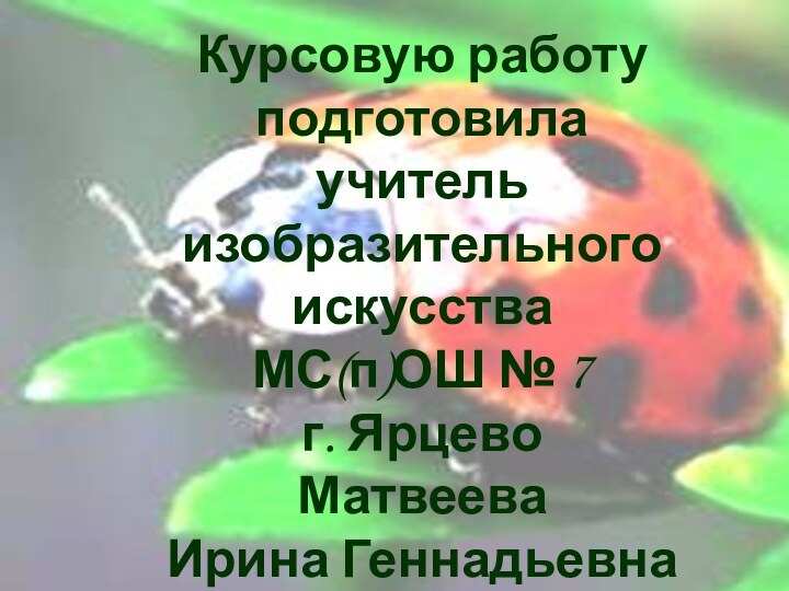 Курсовую работу подготовила учитель изобразительного искусства МС(п)ОШ № 7 г. ЯрцевоМатвеева Ирина Геннадьевна