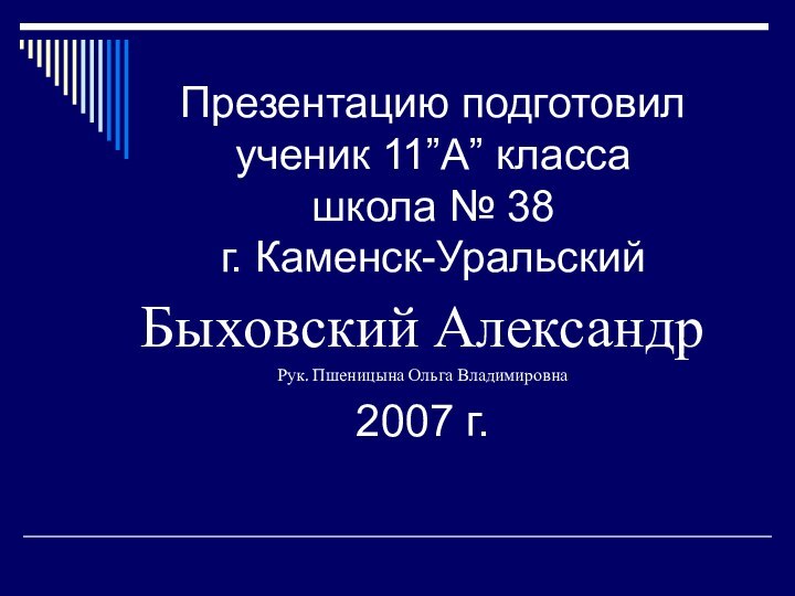 Презентацию подготовил ученик 11”А” класса  школа № 38 г. Каменск-УральскийБыховский АлександрРук. Пшеницына Ольга Владимировна2007 г.