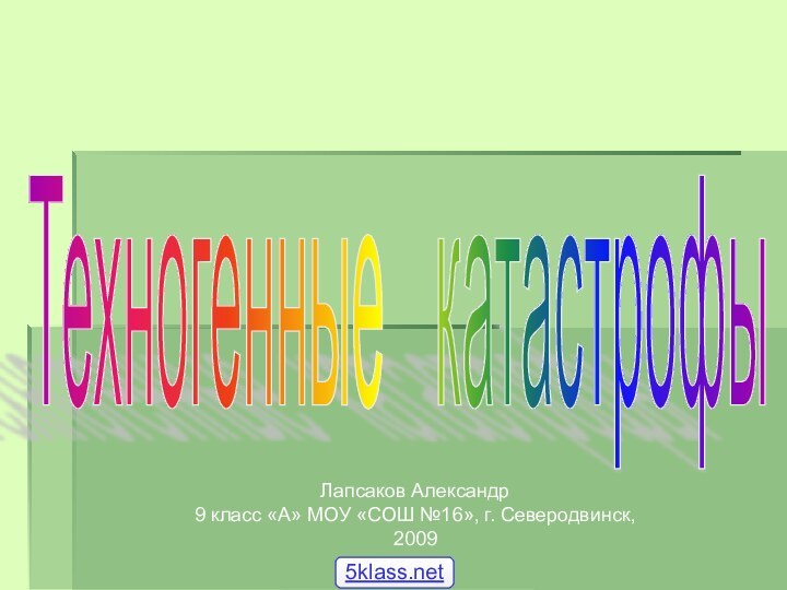 Техногенные  катастрофы Лапсаков Александр9 класс «А» МОУ «СОШ №16», г. Северодвинск, 2009