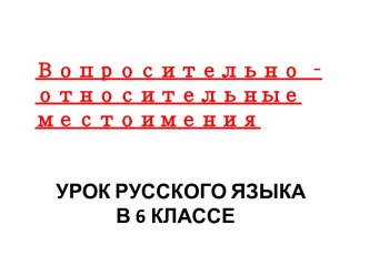 Урок русского языка в 6 классе Вопросительно-относительные местоимения