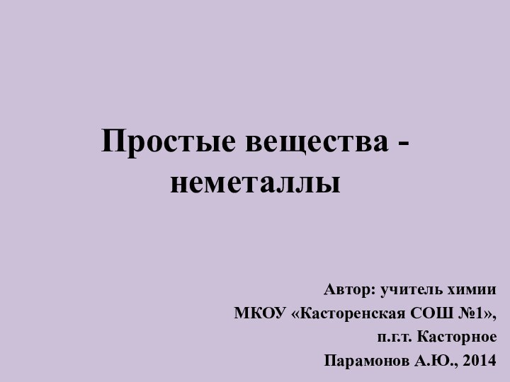 Простые вещества - неметаллыАвтор: учитель химииМКОУ «Касторенская СОШ №1», п.г.т. Касторное Парамонов А.Ю., 2014