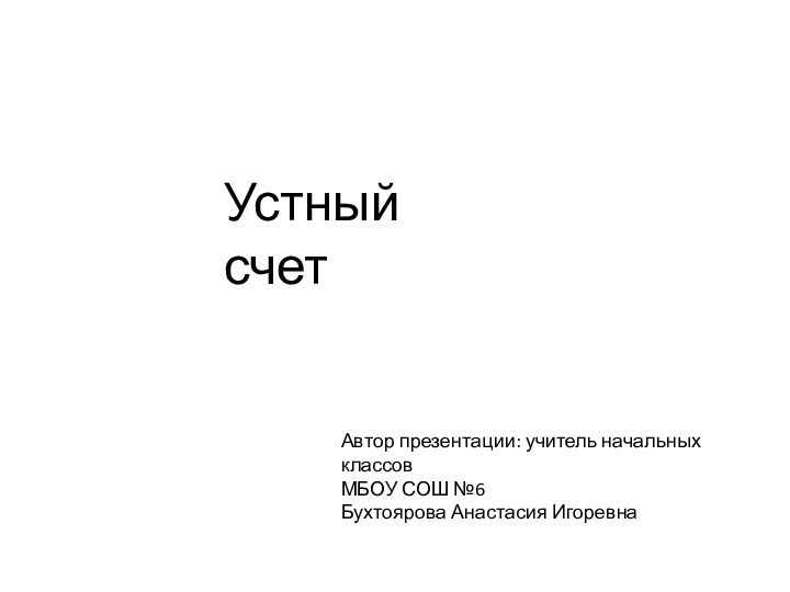 Устный счетАвтор презентации: учитель начальных классовМБОУ СОШ №6Бухтоярова Анастасия Игоревна