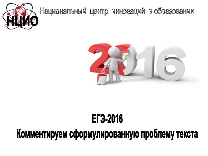 НЦИОНациональный центр инноваций в образованииЕГЭ-2016Комментируем сформулированную проблему текста