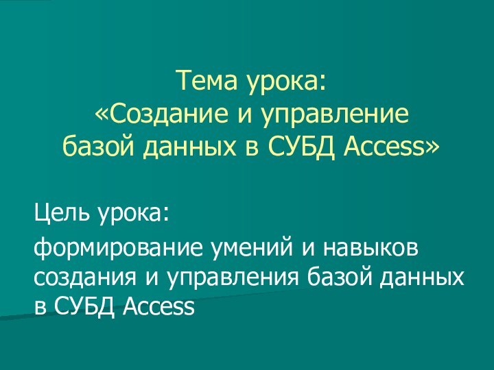 Тема урока: «Создание и управление базой данных в СУБД Access»Цель урока:формирование умений