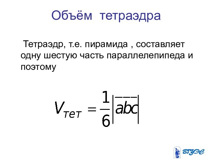 Объём тетраэдра  Тетраэдр, т.е. пирамида , составляет одну шестую часть параллелепипеда и поэтому