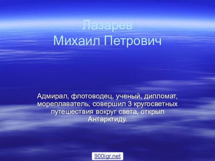 Лазарев  Михаил ПетровичАдмирал, флотоводец, ученый, дипломат, мореплаватель, совершил 3 кругосветных путешествия вокруг света, открыл Антарктиду.