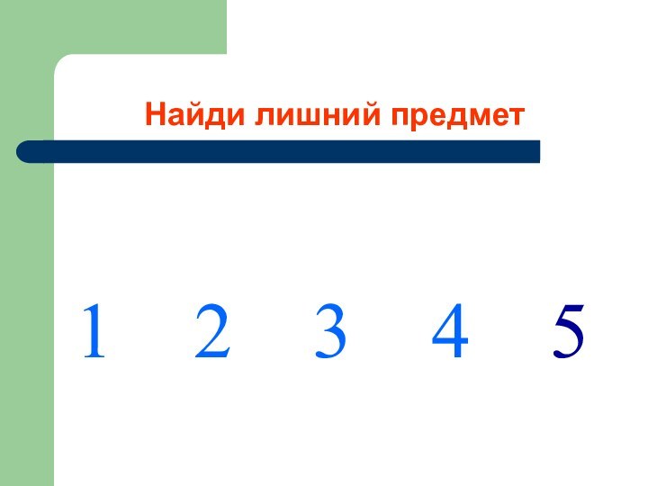 Найди лишний предмет1  2  3  4  5