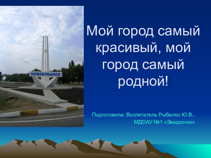 Мой город самый красивый, мой город самый родной!  Подготовила: Воспитатель Рыбалко Ю.В.,МДОАУ №1 «Звездочка»