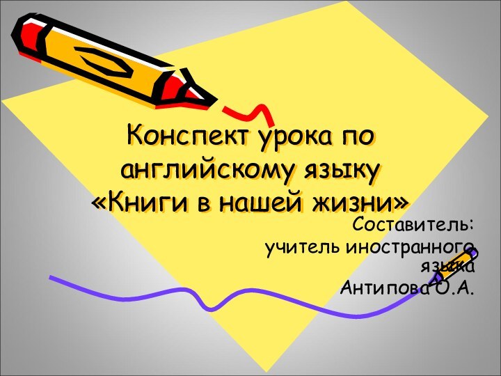 Конспект урока по английскому языку  «Книги в нашей жизни»Составитель:учитель иностранного языкаАнтипова О.А.