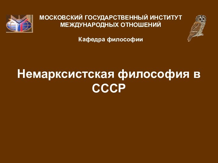 Немарксистская философия в СССР МОСКОВСКИЙ ГОСУДАРСТВЕННЫЙ ИНСТИТУТ МЕЖДУНАРОДНЫХ ОТНОШЕНИЙ  Кафедра философии