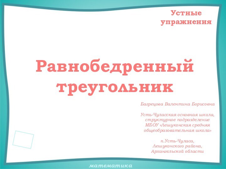 Равнобедренный треугольникУстные упражненияБагрецова Валентина БорисовнаУсть-Чуласская основная школа,структурное подразделение МБОУ «Лешуконская средняя общеобразовательная