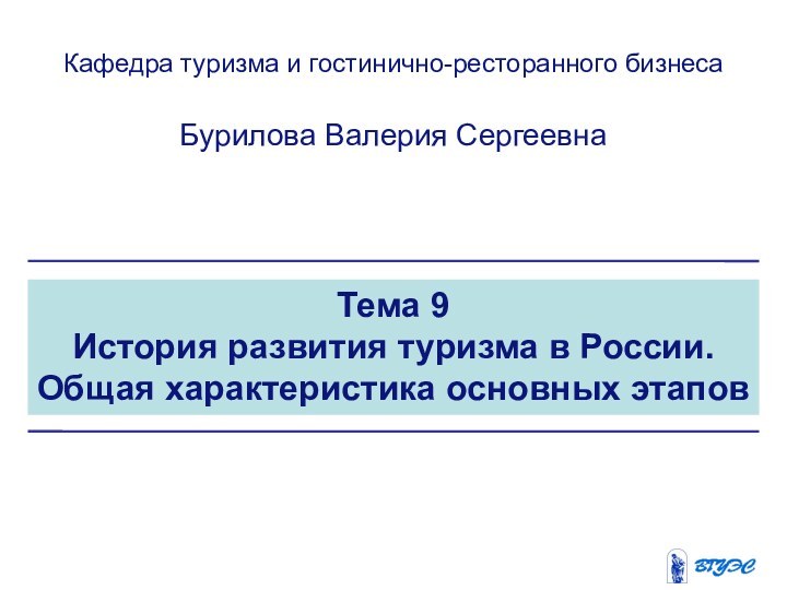 Тема 9История развития туризма в России. Общая характеристика основных этаповКафедра туризма и гостинично-ресторанного бизнесаБурилова Валерия Сергеевна