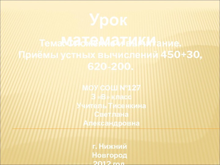 Урок математикиТема: Сложение и вычитание. Приёмы устных вычислений 450+30, 620-200.МОУ СОШ №1273